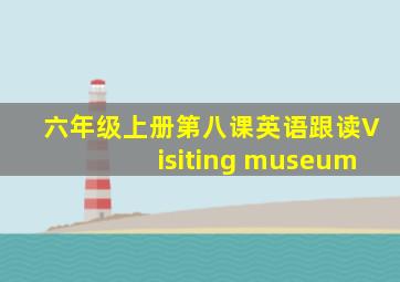 六年级上册第八课英语跟读Visiting museum